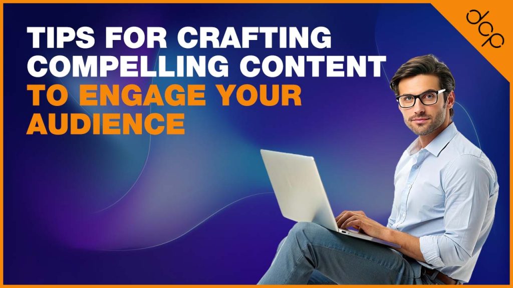 Tips for Crafting Compelling Content to Engage Your Audience