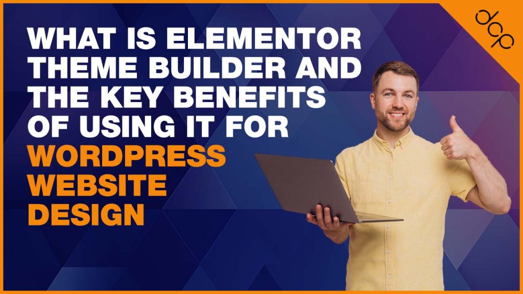 What is Elementor Theme Builder and the Key Benefits of Using it for WordPress Website Design
